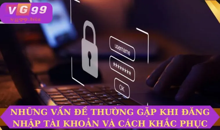 Những vấn đề thường gặp khi đăng nhập tài khoản và cách khắc phục